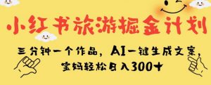 小红书旅游掘金计划,三分钟一个作品,AI一键生成文案,宝妈轻松日入300+【揭秘】-第一资源库