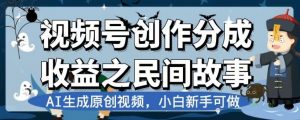 视频号创作分成收益之民间故事,AI生成原创视频,小白新手可做【揭秘】-第一资源库