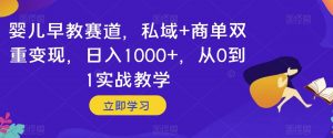 婴儿早教赛道,私域+商单双重变现,日入1000+,从0到1实战教学【揭秘】-第一资源库
