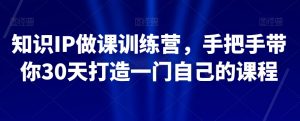 知识IP做课训练营,手把手带你30天打造一门自己的课程-第一资源库