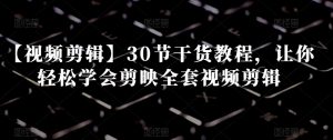 【视频剪辑】30节干货教程,让你轻松学会剪映全套视频剪辑-第一资源库