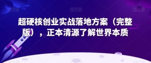 超硬核创业实战落地方案(完整版),正本清源了解世界本质-第一资源库