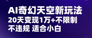 AI奇幻天空,20天变现五位数玩法,不限制不违规不封号玩法,适合小白操作【揭秘】-第一资源库