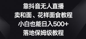 靠抖音无人直播,卖和面、花样面试教程,小白也能日入500+,落地保姆级教程【揭秘】-第一资源库