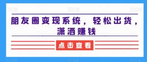 朋友圈变现系统,轻松出货,潇洒赚钱-第一资源库