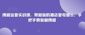 携程运营实战课,帮助你的酒店营收增长,手把手教你做携程-第一资源库