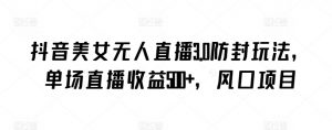 抖音美女无人直播3.0防封玩法，单场直播收益500+，风口项目【揭秘】-第一资源库