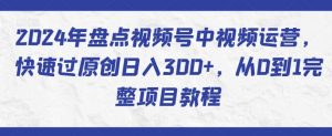 2024年盘点视频号中视频运营，快速过原创日入300+，从0到1完整项目教程-第一资源库