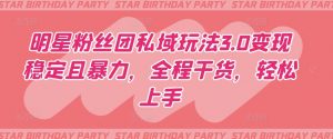 明星粉丝团私域玩法3.0变现稳定且暴力,全程干货,轻松上手【揭秘】-第一资源库