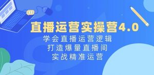 直播运营实操营4.0:学会直播运营逻辑,打造爆量直播间,实战精准运营-第一资源库