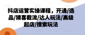 抖店运营实操课程,开通/选品/猜喜截流/达人玩法/高级起店/搜索玩法-第一资源库