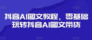 抖音AI图文教程,零基础玩转抖音AI图文带货-第一资源库