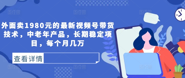 外面卖1980元的最新视频号带货技术，中老年产品，长期稳定项目，每个月几万-第一资源库