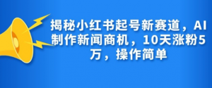 揭秘小红书起号新赛道,AI制作新闻商机,10天涨粉1万,操作简单-第一资源库