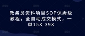 教务员资料项目SOP保姆级教程,全自动成交模式,一单158-398-第一资源库