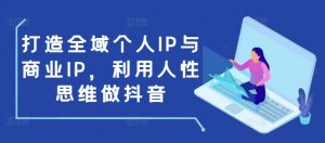打造全域个人IP与商业IP,利用人性思维做抖音-第一资源库