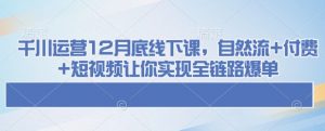 千川运营12月底线下课,自然流+付费+短视频让你实现全链路爆单-第一资源库
