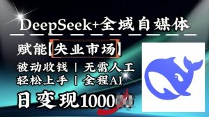 降维打击,Deepseek+全域自媒体,赋能失业市场,被动收钱,无需人工全程AI,日变现1k-第一资源库