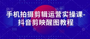 手机拍摄剪辑运营实操课-抖音剪映醒图教程-第一资源库