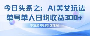 今日头条之AI美女玩法单号单人日均收益3张+,不违规 不封号 无限制-第一资源库