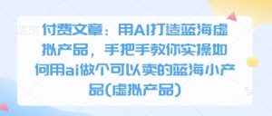 付费文章:用AI打造蓝海虚拟产品,手把手教你实操如何用ai做个可以卖的蓝海小产品(虚拟产品)-第一资源库