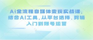 Ai全流程自媒体变现实战课,结合AI工具,从平台选择、剪辑入门到账号运营-第一资源库